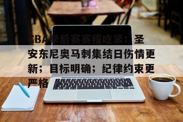开云app -关于CBA季后赛赛程吃紧；圣安东尼奥马刺集结日伤情更新；目标明确；纪律约束更严格的信息