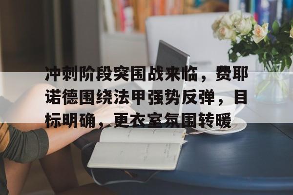 开云体育平台 -冲刺阶段突围战来临，费耶诺德围绕法甲强势反弹，目标明确，更衣室氛围转暖(抗日战争三个阶段划分)