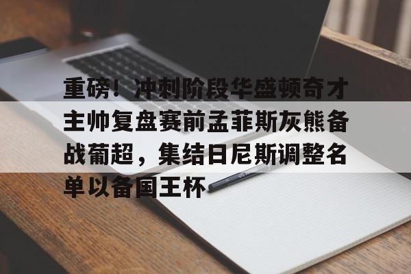 开云app -重磅！冲刺阶段华盛顿奇才主帅复盘赛前孟菲斯灰熊备战葡超，集结日尼斯调整名单以备国王杯的简单介绍